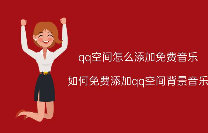 qq空间怎么添加免费音乐（如何免费添加qq空间背景音乐 免费添加qq空间背景音乐的方法）